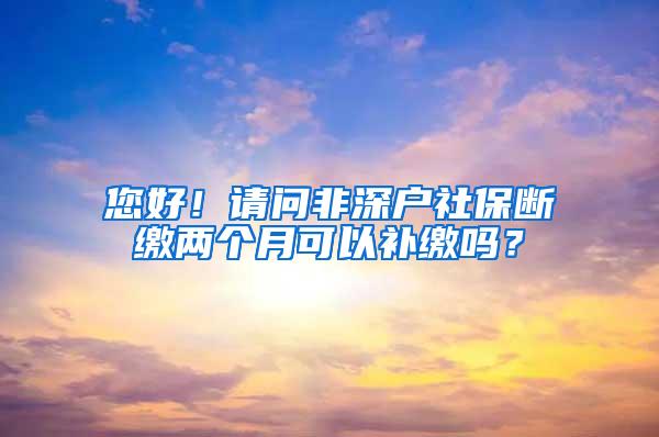 您好！请问非深户社保断缴两个月可以补缴吗？