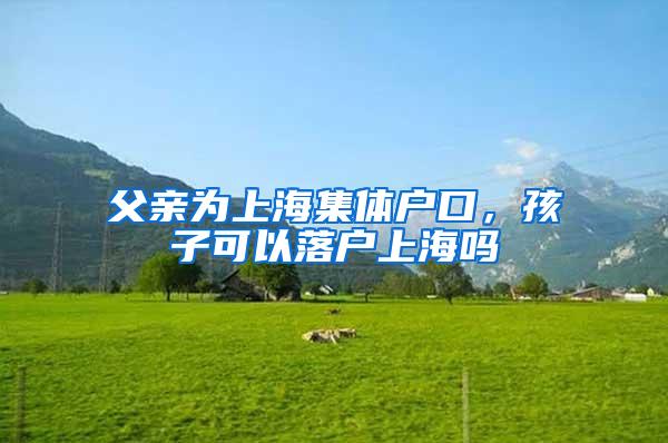 父亲为上海集体户口，孩子可以落户上海吗