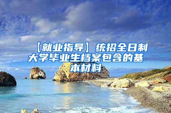 【就业指导】统招全日制大学毕业生档案包含的基本材料