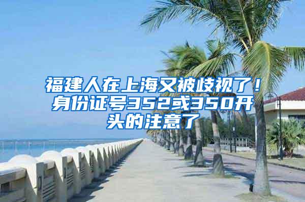 福建人在上海又被歧视了！身份证号352或350开头的注意了