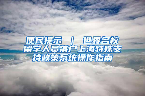 便民提示 ｜ 世界名校留学人员落户上海特殊支持政策系统操作指南