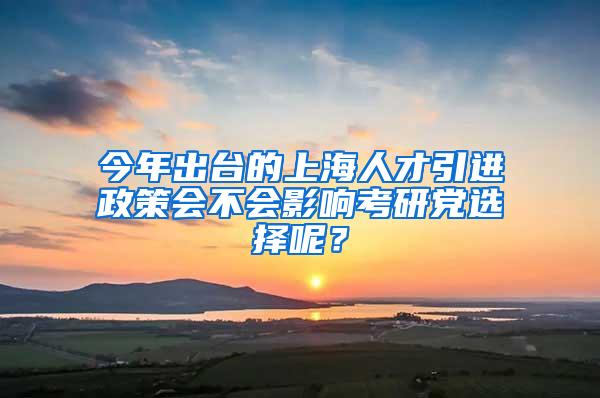 今年出台的上海人才引进政策会不会影响考研党选择呢？