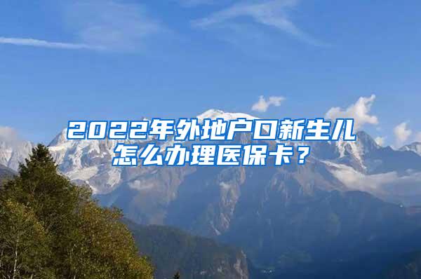 2022年外地户口新生儿怎么办理医保卡？