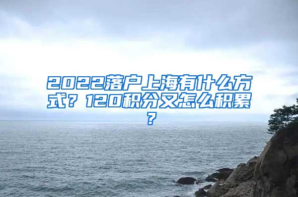 2022落户上海有什么方式？120积分又怎么积累？