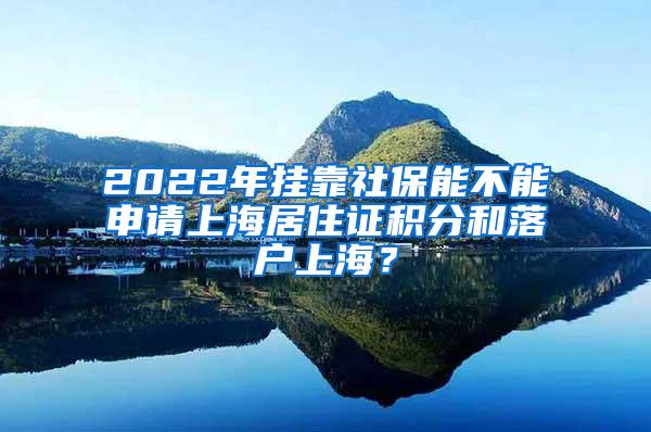 2022年挂靠社保能不能申请上海居住证积分和落户上海？