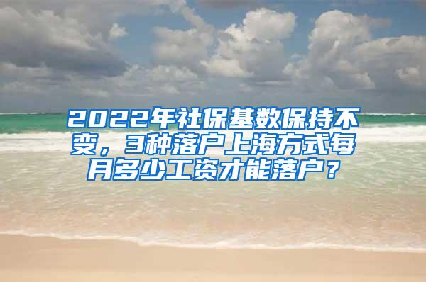 2022年社保基数保持不变，3种落户上海方式每月多少工资才能落户？