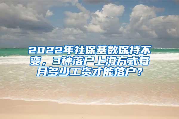 2022年社保基数保持不变，3种落户上海方式每月多少工资才能落户？