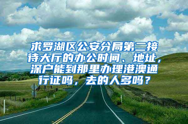 求罗湖区公安分局第二接待大厅的办公时间、地址，深户能到那里办理港澳通行证吗，去的人多吗？