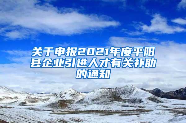 关于申报2021年度平阳县企业引进人才有关补助的通知