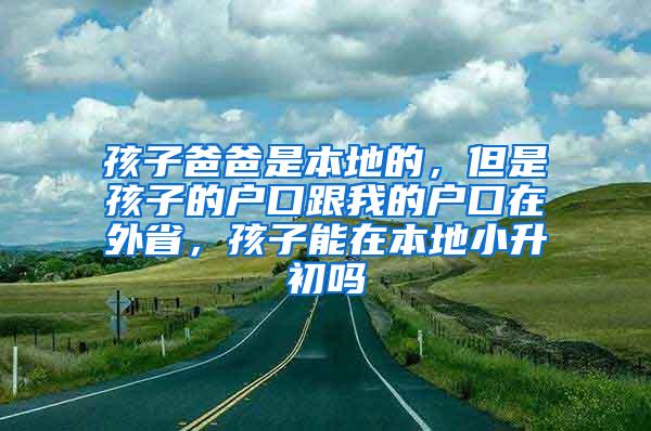 孩子爸爸是本地的，但是孩子的户口跟我的户口在外省，孩子能在本地小升初吗