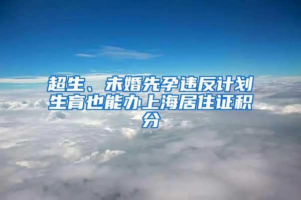 超生、未婚先孕违反计划生育也能办上海居住证积分