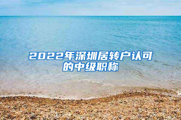 2022年深圳居转户认可的中级职称