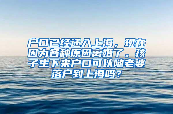 户口已经迁入上海，现在因为各种原因离婚了。孩子生下来户口可以随老婆落户到上海吗？