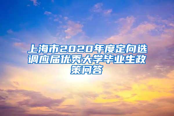 上海市2020年度定向选调应届优秀大学毕业生政策问答