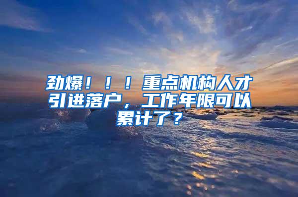 劲爆！！！重点机构人才引进落户，工作年限可以累计了？