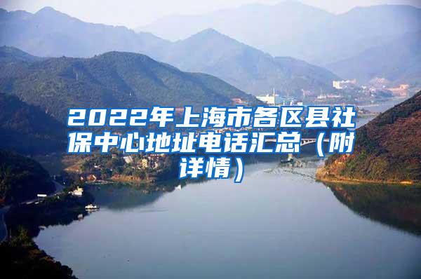 2022年上海市各区县社保中心地址电话汇总（附详情）