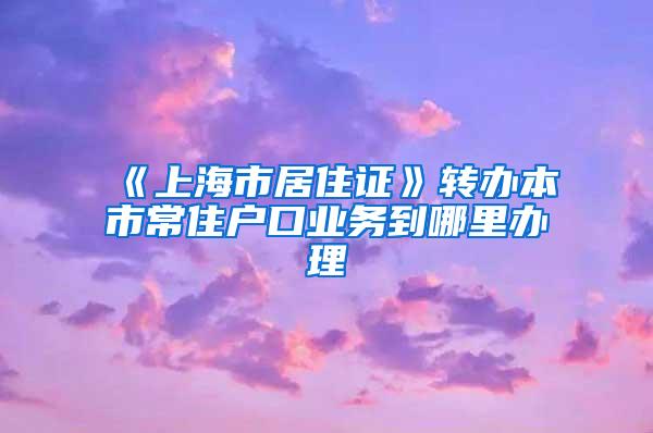 《上海市居住证》转办本市常住户口业务到哪里办理