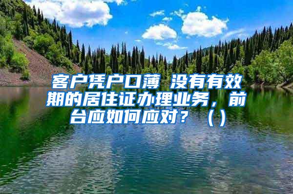 客户凭户口薄飺没有有效期的居住证办理业务，前台应如何应对？（）