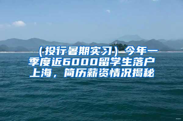 （投行暑期实习）今年一季度近6000留学生落户上海，简历薪资情况揭秘