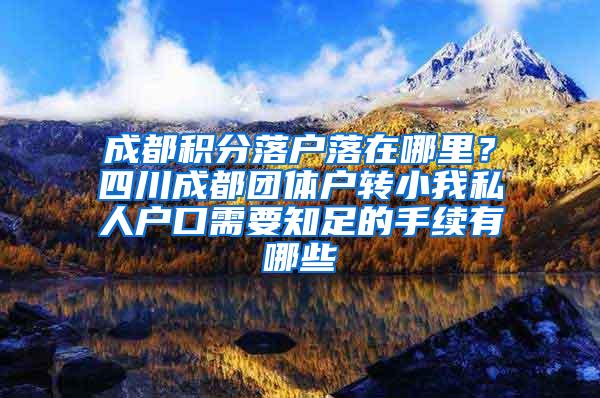 成都积分落户落在哪里？四川成都团体户转小我私人户口需要知足的手续有哪些