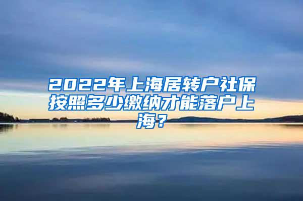 2022年上海居转户社保按照多少缴纳才能落户上海？