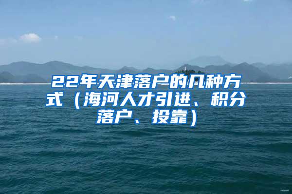 22年天津落户的几种方式（海河人才引进、积分落户、投靠）