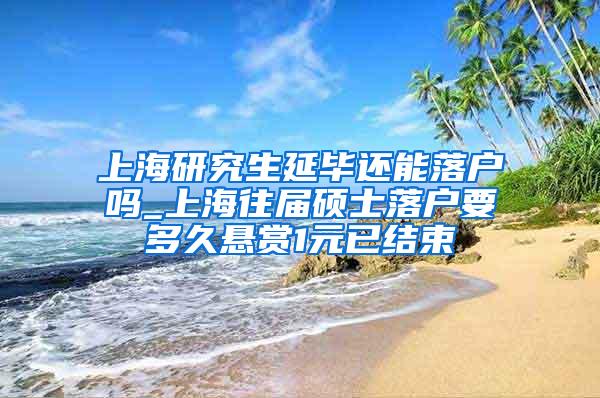 上海研究生延毕还能落户吗_上海往届硕士落户要多久悬赏1元已结束