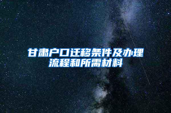 甘肃户口迁移条件及办理流程和所需材料