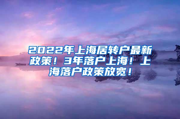 2022年上海居转户最新政策！3年落户上海！上海落户政策放宽！