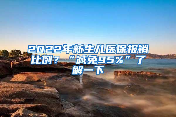 2022年新生儿医保报销比例？“减免95%”了解一下