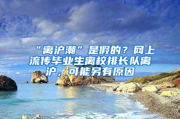 “离沪潮”是假的？网上流传毕业生离校排长队离沪，可能另有原因