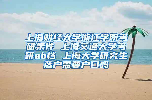 上海财经大学浙江学院考研条件 上海交通大学考研ab档 上海大学研究生落户需要户口吗