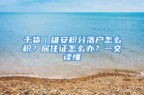 干货｜雄安积分落户怎么积？居住证怎么办？一文读懂