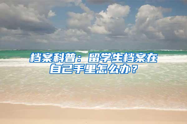 档案科普：留学生档案在自己手里怎么办？