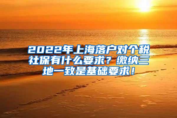 2022年上海落户对个税社保有什么要求？缴纳三地一致是基础要求！