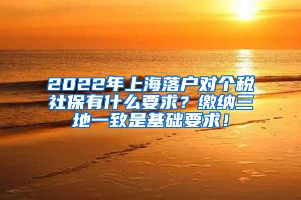 2022年上海落户对个税社保有什么要求？缴纳三地一致是基础要求！