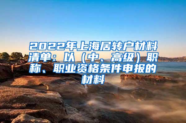 2022年上海居转户材料清单：以（中、高级）职称、职业资格条件申报的材料