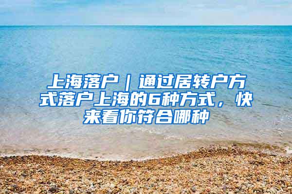 上海落户｜通过居转户方式落户上海的6种方式，快来看你符合哪种