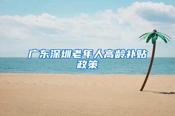 广东深圳老年人高龄补贴政策