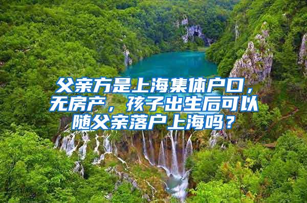 父亲方是上海集体户口，无房产，孩子出生后可以随父亲落户上海吗？
