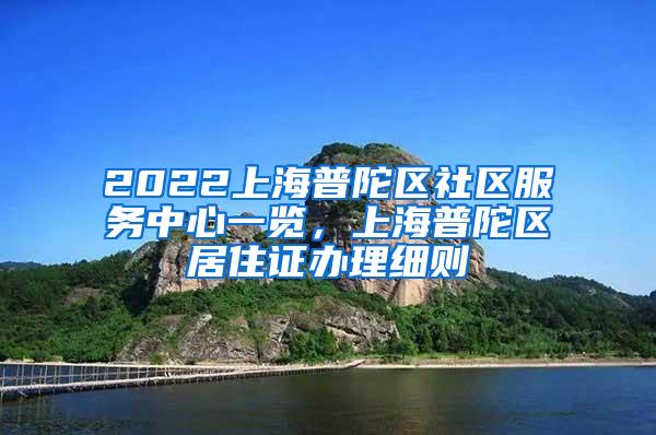 2022上海普陀区社区服务中心一览，上海普陀区居住证办理细则
