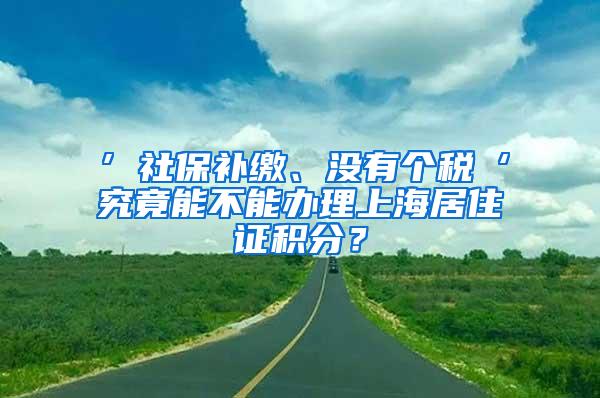 ’社保补缴、没有个税‘究竟能不能办理上海居住证积分？
