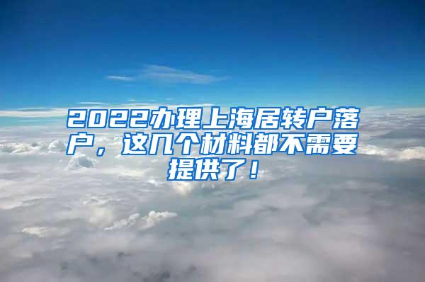 2022办理上海居转户落户，这几个材料都不需要提供了！