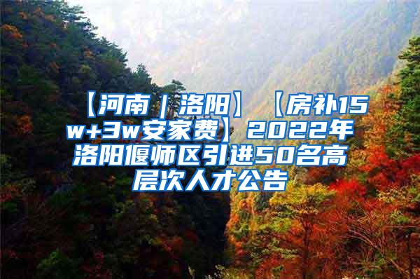 【河南｜洛阳】【房补15w+3w安家费】2022年洛阳偃师区引进50名高层次人才公告