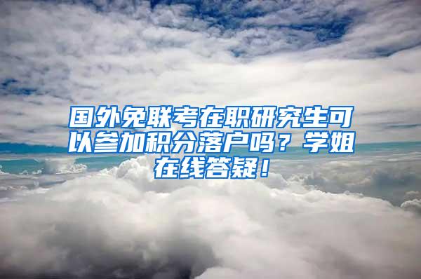 国外免联考在职研究生可以参加积分落户吗？学姐在线答疑！