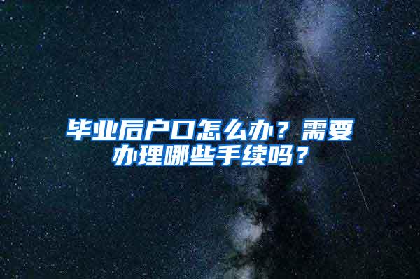 毕业后户口怎么办？需要办理哪些手续吗？