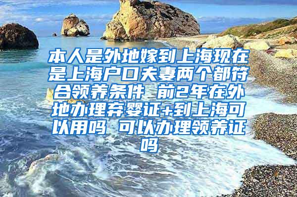 本人是外地嫁到上海现在是上海户口夫妻两个都符合领养条件 前2年在外地办理弃婴证+到上海可以用吗 可以办理领养证吗