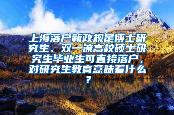 上海落户新政规定博士研究生、双一流高校硕士研究生毕业生可直接落户，对研究生教育意味着什么？