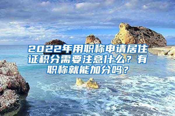 2022年用职称申请居住证积分需要注意什么？有职称就能加分吗？