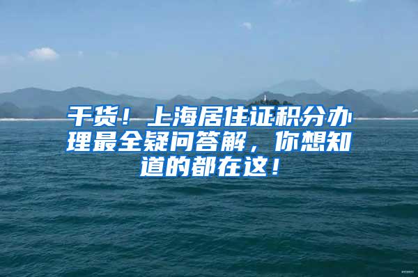 干货！上海居住证积分办理最全疑问答解，你想知道的都在这！